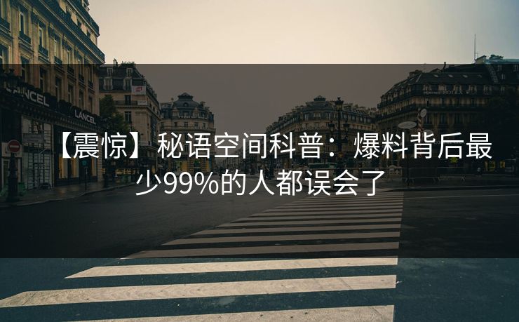 【震惊】秘语空间科普：爆料背后最少99%的人都误会了