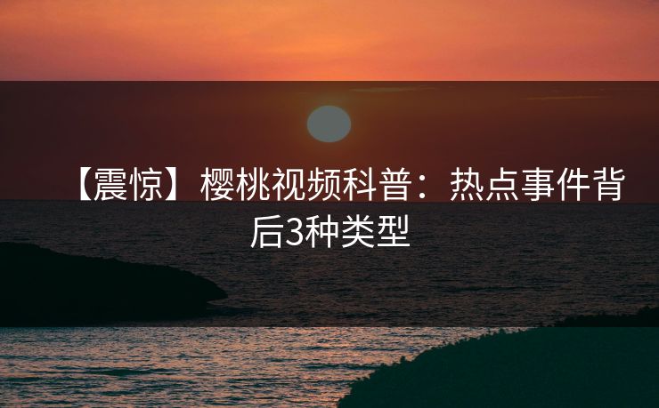 【震惊】樱桃视频科普：热点事件背后3种类型