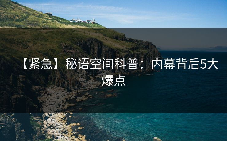 【紧急】秘语空间科普：内幕背后5大爆点