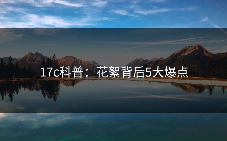 17c科普：花絮背后5大爆点