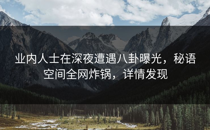 业内人士在深夜遭遇八卦曝光,秘语空间全网炸锅,详情发现 业内人士在深夜遭遇八卦曝光,秘语空间全网炸锅,详情发现