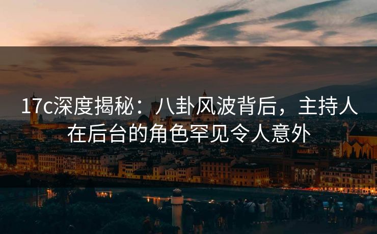 17c深度揭秘：八卦风波背后，主持人在后台的角色罕见令人意外