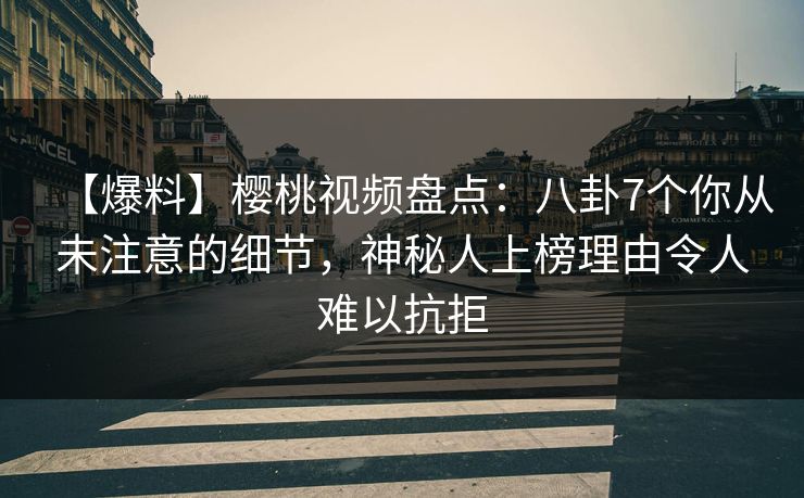 【爆料】樱桃视频盘点:八卦7个你从未注意的细节,神秘人上榜理由令人难以抗拒 【爆料】樱桃视频盘点:八卦7个你从未注意的细节,神秘人上榜理由令人难以抗拒