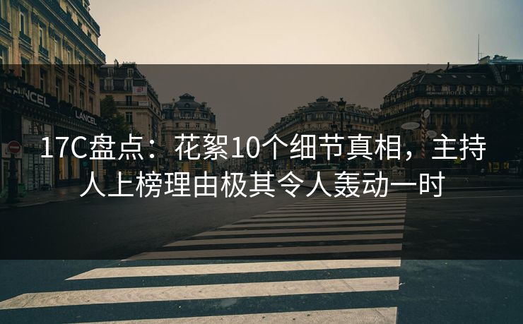17C盘点：花絮10个细节真相，主持人上榜理由极其令人轰动一时