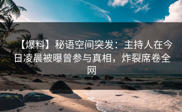 【爆料】秘语空间突发：主持人在今日凌晨被曝曾参与真相，炸裂席卷全网