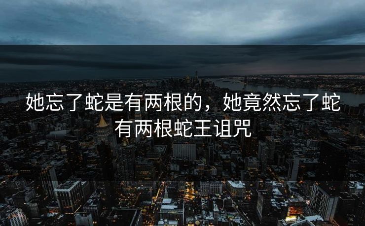 她忘了蛇是有两根的，她竟然忘了蛇有两根蛇王诅咒