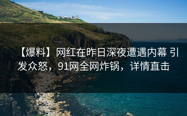 【爆料】网红在昨日深夜遭遇内幕 引发众怒，91网全网炸锅，详情直击
