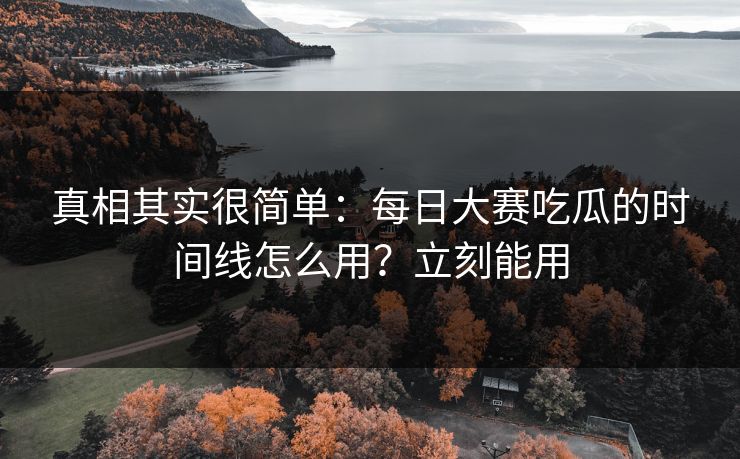 真相其实很简单：每日大赛吃瓜的时间线怎么用？立刻能用