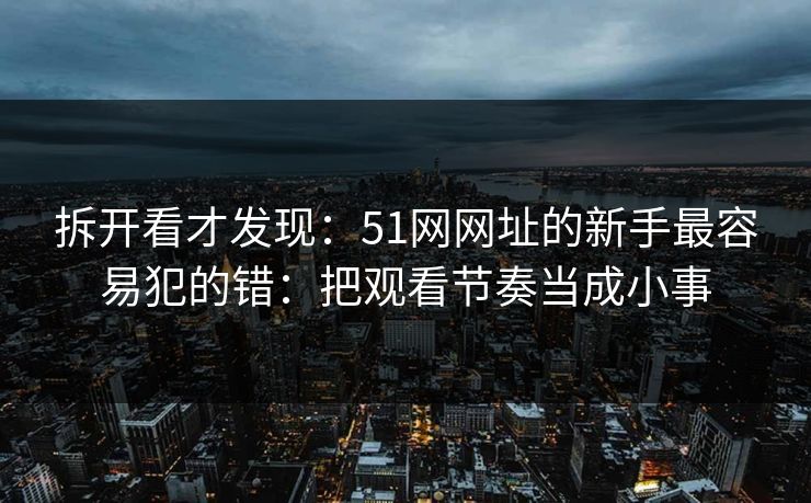 拆开看才发现：51网网址的新手最容易犯的错：把观看节奏当成小事