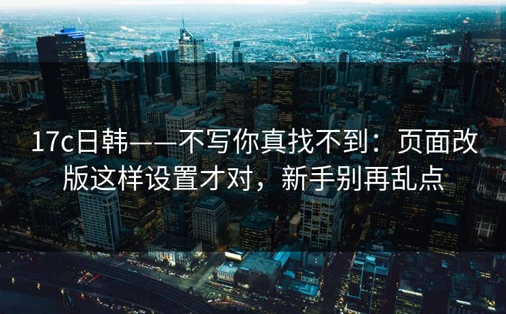 17c日韩——不写你真找不到：页面改版这样设置才对，新手别再乱点