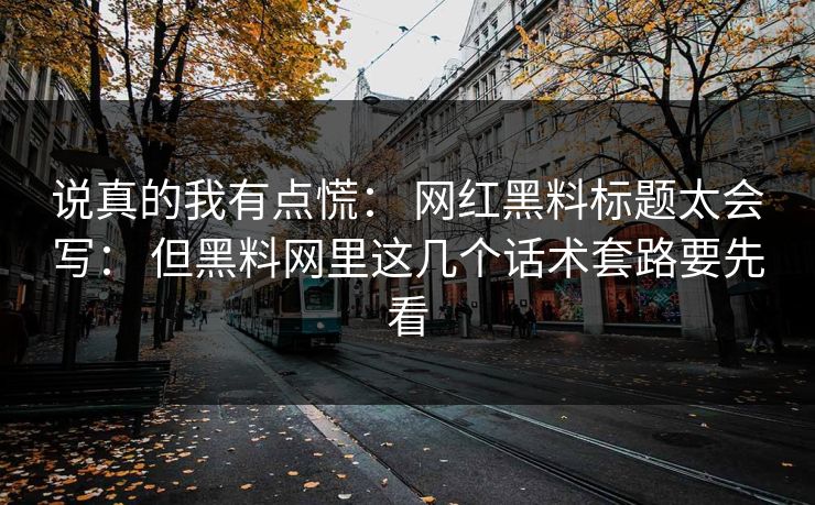 说真的我有点慌： 网红黑料标题太会写： 但黑料网里这几个话术套路要先看
