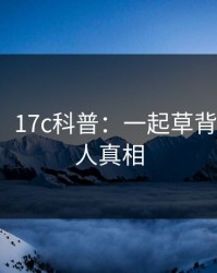 【紧急】17c科普：一起草背后10个惊人真相