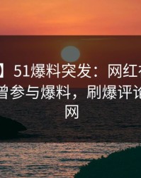 【爆料】51爆料突发：网红在上午时段被曝曾参与爆料，刷爆评论席卷全网