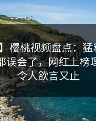 【速报】樱桃视频盘点：猛料最少99%的人都误会了，网红上榜理由极其令人欲言又止
