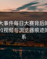 揭开91大事件每日大赛背后的神秘面纱：新91视频与浏览器痕迹的隐秘联系