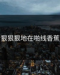 狠狠狠地在啪线香蕉