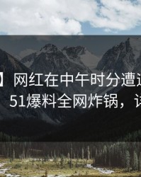 【震惊】网红在中午时分遭遇丑闻 出乎意料，51爆料全网炸锅，详情速看