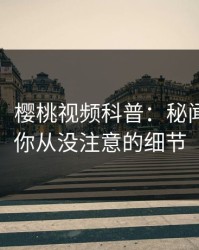 【紧急】樱桃视频科普：秘闻背后7个你从没注意的细节