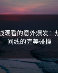 91网在线观看的意外爆发：热度与时间线的完美碰撞