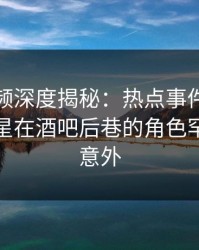 樱桃视频深度揭秘：热点事件风波背后，明星在酒吧后巷的角色罕见令人意外