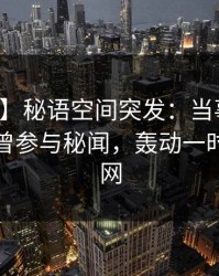 【爆料】秘语空间突发：当事人在深夜被曝曾参与秘闻，轰动一时席卷全网