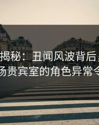 17c深度揭秘：丑闻风波背后，业内人士在机场贵宾室的角色异常令人意外