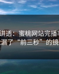 一口气讲透：蜜桃网站完播率不够？你可能漏了“前三秒”的镜头细节