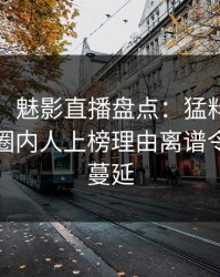 【紧急】魅影直播盘点：猛料9个隐藏信号，圈内人上榜理由离谱令人暧昧蔓延