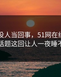 刚开始没人当回事，51网在线观看相关话题这回让人一夜睡不着