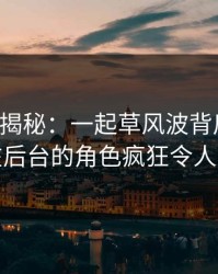 17c深度揭秘：一起草风波背后，当事人在后台的角色疯狂令人意外