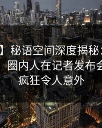【震惊】秘语空间深度揭秘：猛料风波背后，圈内人在记者发布会的角色疯狂令人意外