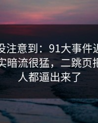 很多人没注意到：91大事件近日表面平静其实暗流很猛，二跳页把沉默的人都逼出来了