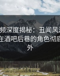 樱桃视频深度揭秘：丑闻风波背后，神秘人在酒吧后巷的角色彻底令人意外