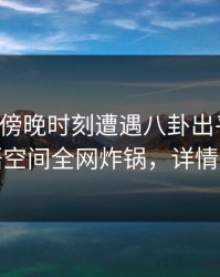 网红在傍晚时刻遭遇八卦出乎意料，秘语空间全网炸锅，详情深扒