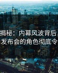 17c深度揭秘：内幕风波背后，当事人在记者发布会的角色彻底令人意外