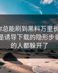 为什么你总能刷到黑料万里长征首页？…背后是诱导下载的隐形步骤 · 看懂的人都躲开了