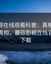 蘑菇影视在线观看科普：真相背后10个细节真相，蘑菇影视在线官网免费下载