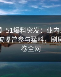 【爆料】51爆料突发：业内人士在凌晨三点被曝曾参与猛料，刷屏不断席卷全网