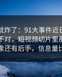 刚刷到就炸了：91大事件近日这次风向明显不对，短视频切片里那段内容越翻越像还有后手，信息量比想象大