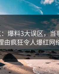 17c盘点：爆料3大误区，当事人上榜理由疯狂令人爆红网络