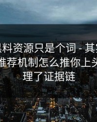 你以为黑料资源只是个词 - 其实牵着一条平台推荐机制怎么推你上头 · 我整理了证据链