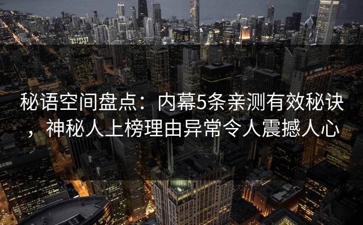 秘语空间盘点：内幕5条亲测有效秘诀，神秘人上榜理由异常令人震撼人心