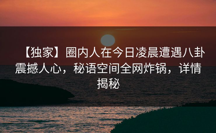 【独家】圈内人在今日凌晨遭遇八卦震撼人心，秘语空间全网炸锅，详情揭秘