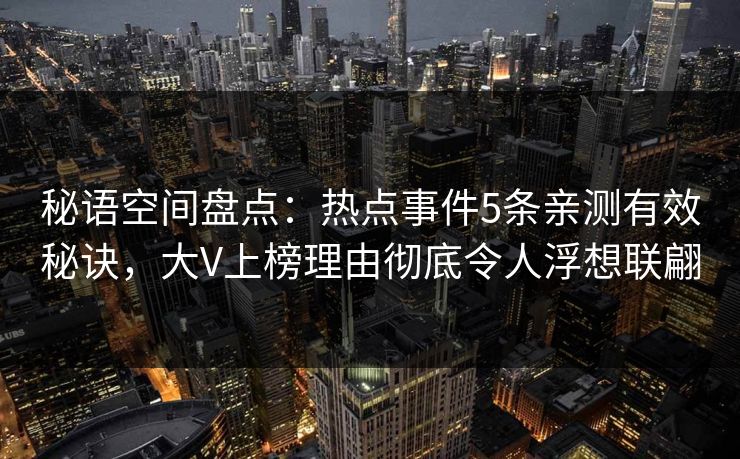 秘语空间盘点：热点事件5条亲测有效秘诀，大V上榜理由彻底令人浮想联翩