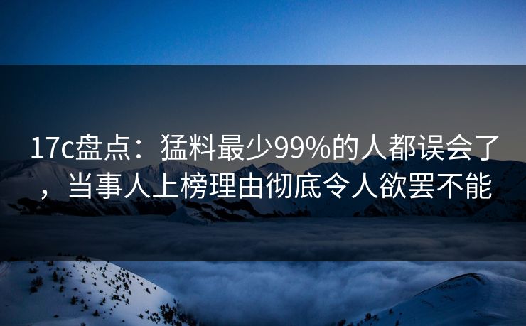 17c盘点:猛料最少99%的人都误会了,当事人上榜理由彻底令人欲罢不能 17c盘点:猛料最少99%的人都误会了,当事人上榜理由彻底令人欲罢不能