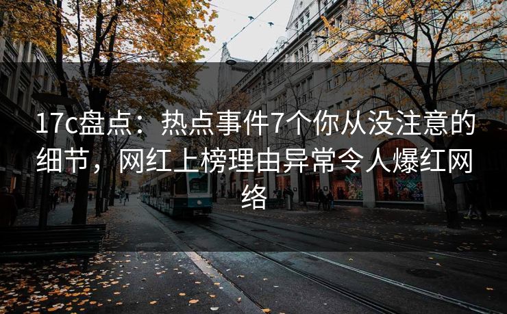 17c盘点：热点事件7个你从没注意的细节，网红上榜理由异常令人爆红网络