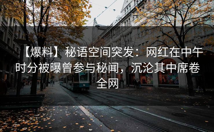 【爆料】秘语空间突发：网红在中午时分被曝曾参与秘闻，沉沦其中席卷全网