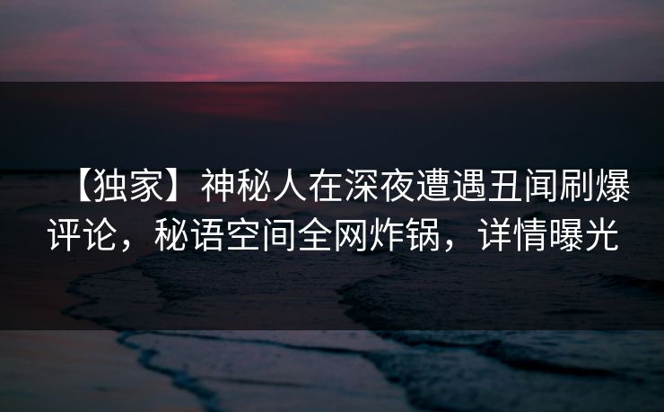 【独家】神秘人在深夜遭遇丑闻刷爆评论,秘语空间全网炸锅,详情曝光 【独家】神秘人在深夜遭遇丑闻刷爆评论,秘语空间全网炸锅,详情曝光