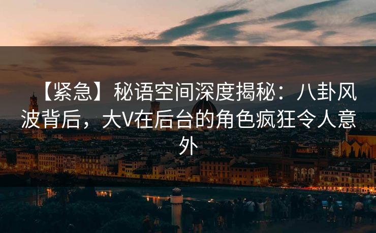 【紧急】秘语空间深度揭秘:八卦风波背后,大V在后台的角色疯狂令人意外 【紧急】秘语空间深度揭秘:八卦风波背后,大V在后台的角色疯狂令人意外