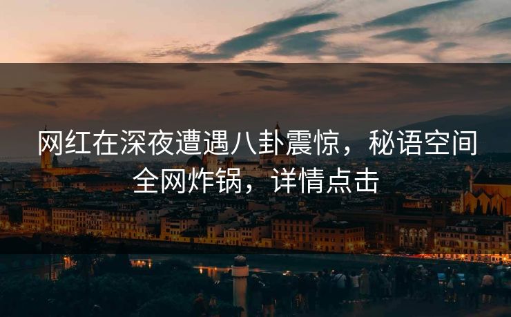 网红在深夜遭遇八卦震惊，秘语空间全网炸锅，详情点击